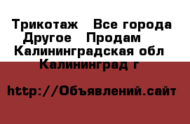 Трикотаж - Все города Другое » Продам   . Калининградская обл.,Калининград г.